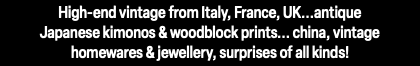 High-end vintage from Italy, France, UK...antique  Japanese kimonos & woodblock prints... china, vintage  homewares & jewellery, surprises of all kinds!
